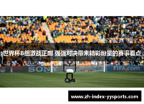 世界杯B组激战正酣 强强对决带来精彩纷呈的赛事看点