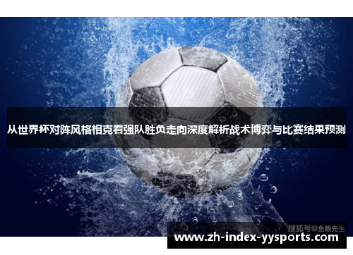 从世界杯对阵风格相克看强队胜负走向深度解析战术博弈与比赛结果预测