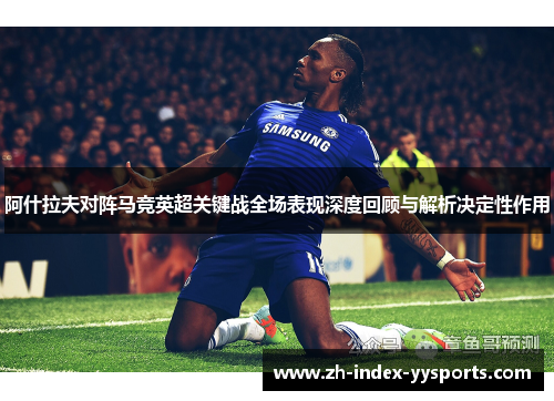 阿什拉夫对阵马竞英超关键战全场表现深度回顾与解析决定性作用