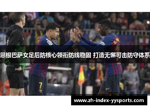 恩根巴萨女足后防核心领衔防线稳固 打造无懈可击防守体系 恩根巴萨女足后防核心领衔防线稳固 打造无懈可击防守体系