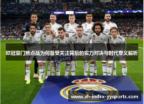 欧冠豪门焦点战为何备受关注背后的实力对决与时代意义解析