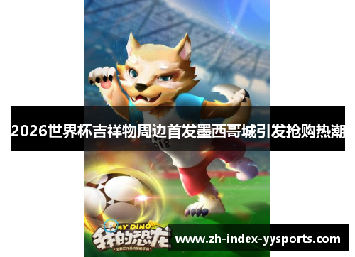 2026世界杯吉祥物周边首发墨西哥城引发抢购热潮