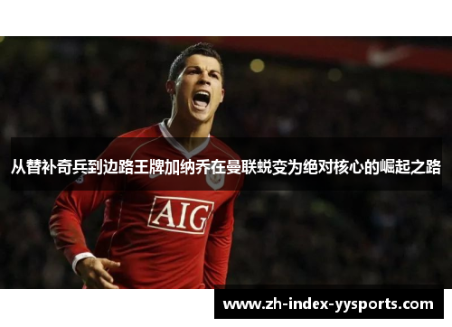 从替补奇兵到边路王牌加纳乔在曼联蜕变为绝对核心的崛起之路