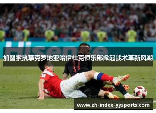 加图索执掌克罗地亚哈伊杜克俱乐部掀起战术革新风潮 加图索执掌克罗地亚哈伊杜克俱乐部掀起战术革新风潮