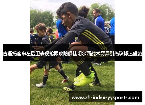 古斯托客串左后卫表现抢眼攻防俱佳切尔西战术奇兵引热议球迷盛赞 古斯托客串左后卫表现抢眼攻防俱佳切尔西战术奇兵引热议球迷盛赞