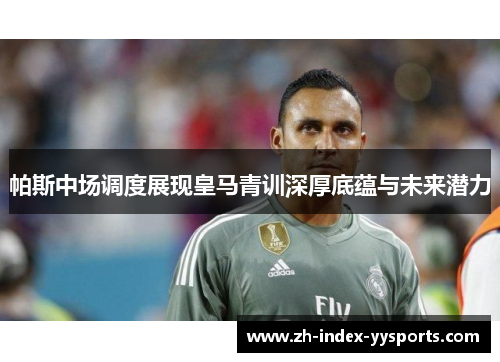 帕斯中场调度展现皇马青训深厚底蕴与未来潜力