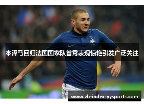 本泽马回归法国国家队首秀表现惊艳引发广泛关注