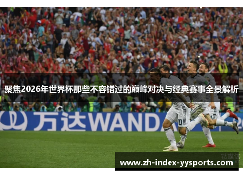 聚焦2026年世界杯那些不容错过的巅峰对决与经典赛事全景解析