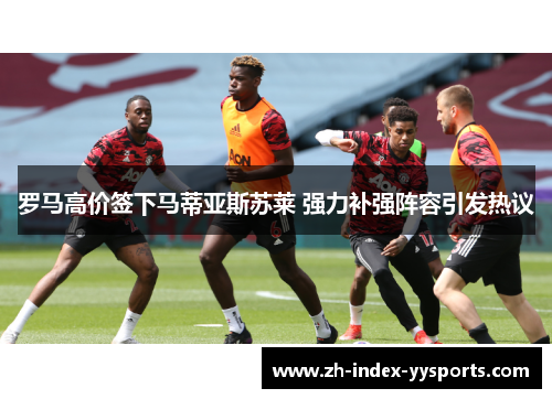 罗马高价签下马蒂亚斯苏莱 强力补强阵容引发热议