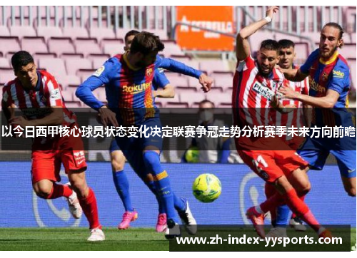以今日西甲核心球员状态变化决定联赛争冠走势分析赛季未来方向前瞻