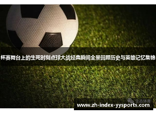 杯赛舞台上的生死时刻点球大战经典瞬间全景回顾历史与英雄记忆集锦 杯赛舞台上的生死时刻点球大战经典瞬间全景回顾历史与英雄记忆集锦