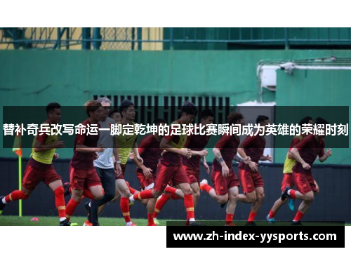 替补奇兵改写命运一脚定乾坤的足球比赛瞬间成为英雄的荣耀时刻