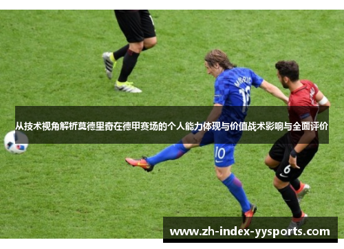 从技术视角解析莫德里奇在德甲赛场的个人能力体现与价值战术影响与全面评价 从技术视角解析莫德里奇在德甲赛场的个人能力体现与价值战术影响与全面评价