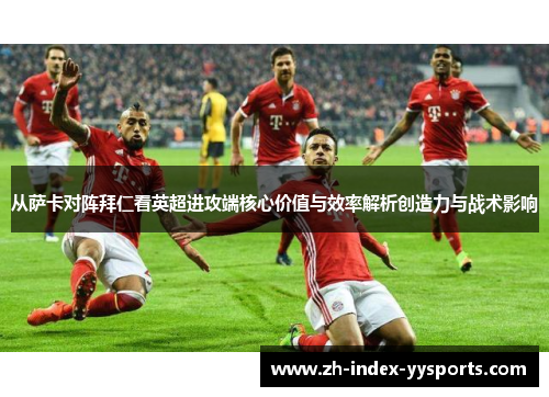 从萨卡对阵拜仁看英超进攻端核心价值与效率解析创造力与战术影响