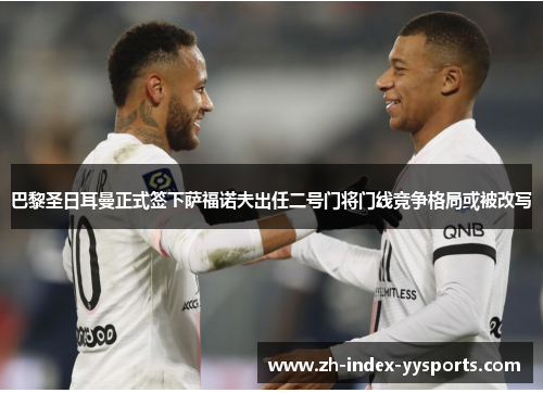巴黎圣日耳曼正式签下萨福诺夫出任二号门将门线竞争格局或被改写