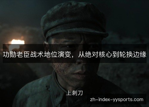 功勋老臣战术地位演变,从绝对核心到轮换边缘 功勋老臣战术地位演变,从绝对核心到轮换边缘