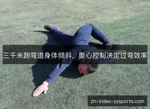 三千米跑弯道身体倾斜，重心控制决定过弯效率